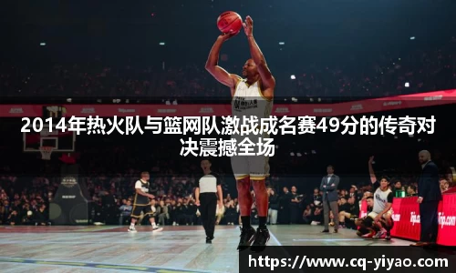 2014年热火队与篮网队激战成名赛49分的传奇对决震撼全场