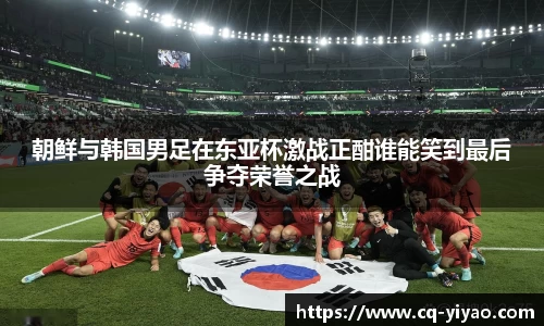 朝鲜与韩国男足在东亚杯激战正酣谁能笑到最后争夺荣誉之战