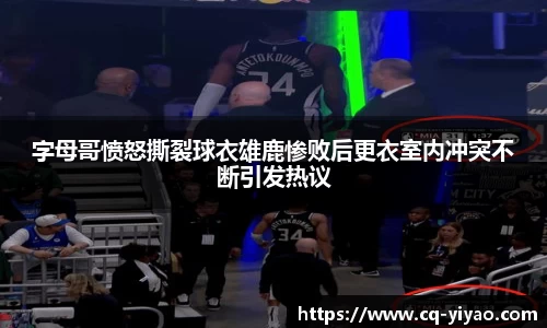 字母哥愤怒撕裂球衣雄鹿惨败后更衣室内冲突不断引发热议