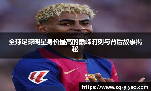 全球足球明星身价最高的巅峰时刻与背后故事揭秘