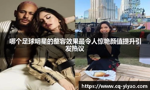 哪个足球明星的整容效果最令人惊艳颜值提升引发热议