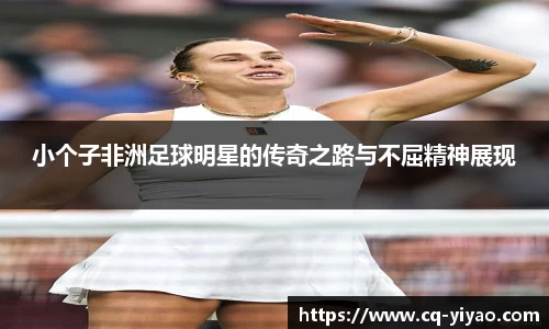 小个子非洲足球明星的传奇之路与不屈精神展现