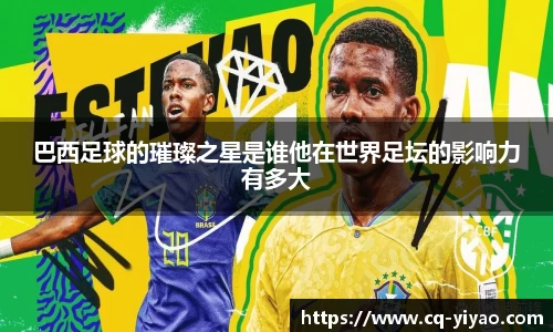 巴西足球的璀璨之星是谁他在世界足坛的影响力有多大