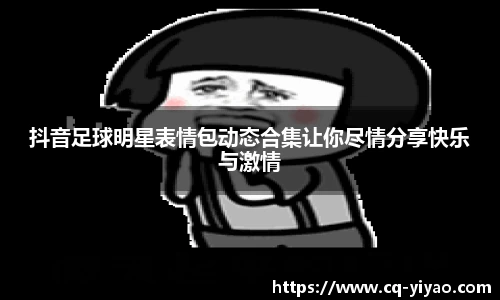 抖音足球明星表情包动态合集让你尽情分享快乐与激情