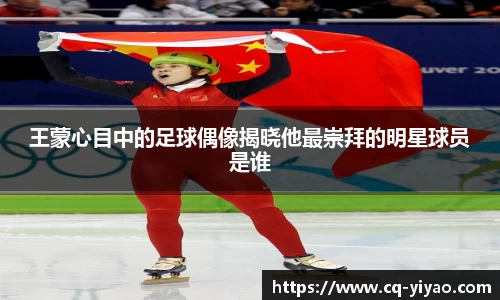 王蒙心目中的足球偶像揭晓他最崇拜的明星球员是谁