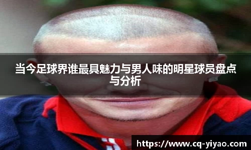 当今足球界谁最具魅力与男人味的明星球员盘点与分析